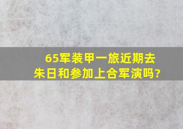 65军装甲一旅近期去朱日和参加上合军演吗?