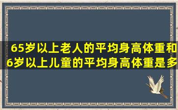 65岁以上老人的平均身高体重和6岁以上儿童的平均身高体重是多少啊?