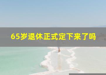 65岁退休正式定下来了吗