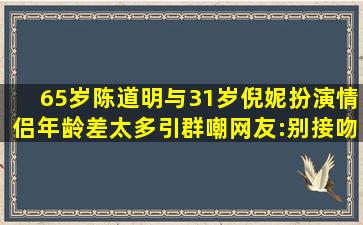 65岁陈道明与31岁倪妮扮演情侣,年龄差太多引群嘲,网友:别接吻