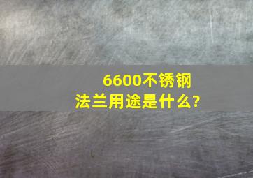 6600不锈钢法兰用途是什么?