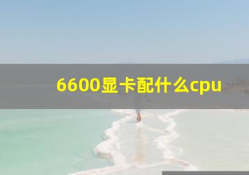 6600显卡配什么cpu