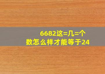 6682这=几=个数怎么样才能等于24