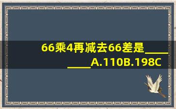 66乘4再减去66差是________A.110B.198C.990D.346