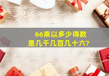 66乘以多少得数是几千几百几十六?