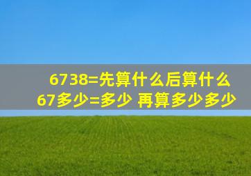 6738=先算什么后算什么 67多少=多少 再算多少多少