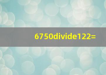 6750÷122=