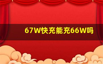 67W快充能充66W吗