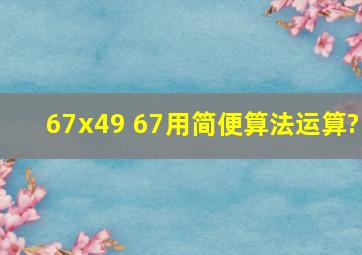 67x49 67。用简便算法运算?