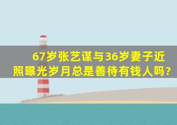 67岁张艺谋与36岁妻子近照曝光,岁月总是善待有钱人吗?