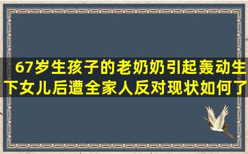 67岁生孩子的老奶奶引起轰动,生下女儿后遭全家人反对,现状如何了?