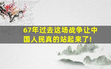 67年过去,这场战争让中国人民真的站起来了! 