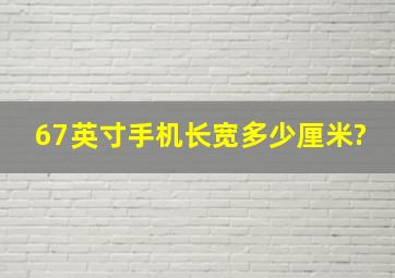 67英寸手机长宽多少厘米?