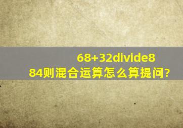 68+32÷884则混合运算怎么算提问?