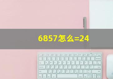 6857怎么=24