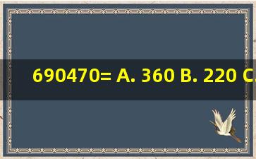 690470= A. 360 B. 220 C. 900 D. 330