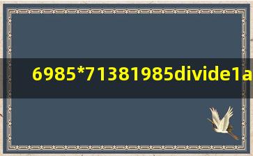 6985*71381985÷(1/1593)2564÷(1/6985)2981÷(1/198