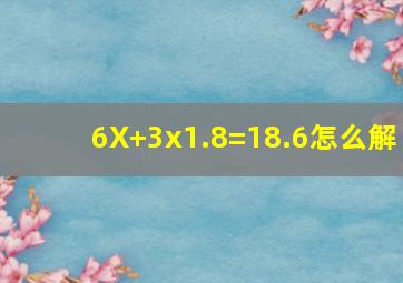 6X+3x1.8=18.6怎么解