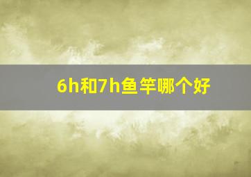 6h和7h鱼竿哪个好(