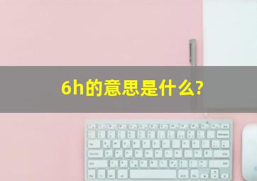 6h的意思是什么?