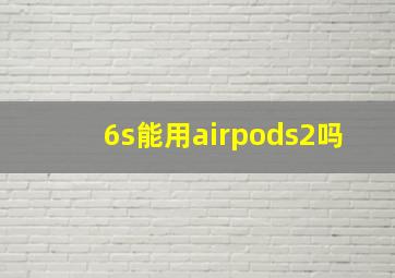 6s能用airpods2吗