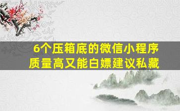 6个压箱底的微信小程序,质量高又能白嫖,建议私藏