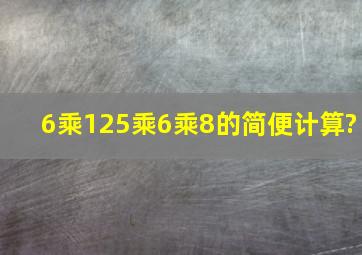 6乘125乘6乘8的简便计算?