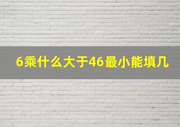 6乘什么大于46最小能填几(