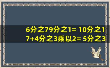 6分之79分之1= (10分之17+4分之3)乘以2= (5分之3+10分之13)乘以19...