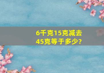 6千克15克减去45克等于多少?