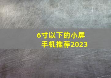 6寸以下的小屏手机推荐2023