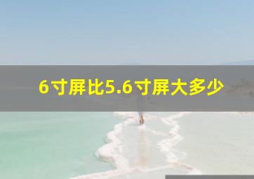 6寸屏比5.6寸屏大多少