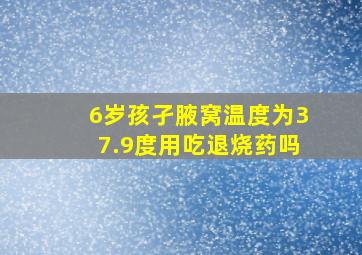 6岁孩孑腋窝温度为37.9度用吃退烧药吗