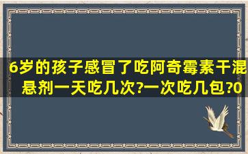 6岁的孩子感冒了吃阿奇霉素干混悬剂一天吃几次?一次吃几包?(0.1克...