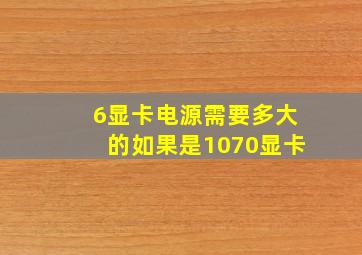 6显卡电源需要多大的,如果是1070显卡