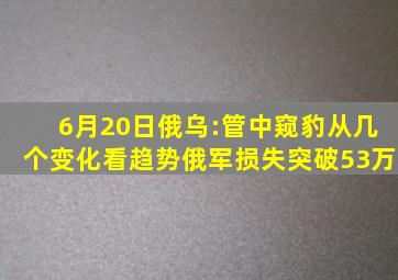 6月20日俄乌:管中窥豹,从几个变化看趋势,俄军损失突破53万