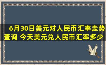 6月30日美元对人民币汇率走势查询 今天美元兑人民币汇率多少