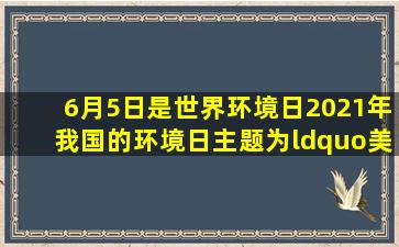 6月5日是世界环境日,2021年我国的环境日主题为“美丽中国我是行动...