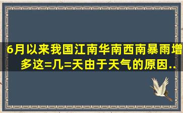 6月以来,我国江南、华南、西南暴雨增多,这=几=天由于天气的原因,...