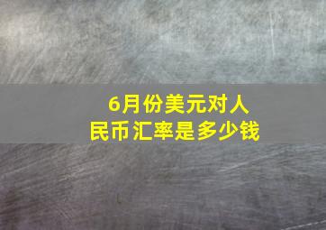 6月份美元对人民币汇率是多少钱