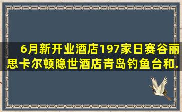 6月新开业酒店197家日赛谷丽思卡尔顿隐世酒店、青岛钓鱼台和...