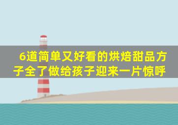 6道简单又好看的烘焙甜品,方子全了,做给孩子迎来一片惊呼 