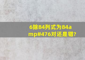 6除84列式为84/6,对还是错?