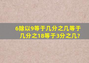 6除以9等于几分之几等于几分之18等于3分之几?