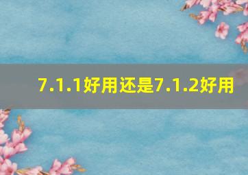 7.1.1好用还是7.1.2好用