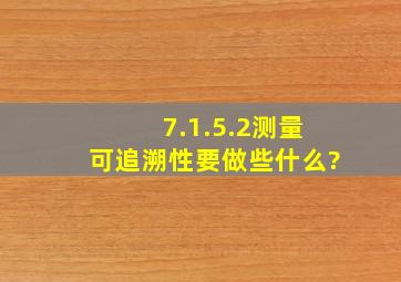 7.1.5.2测量可追溯性要做些什么?