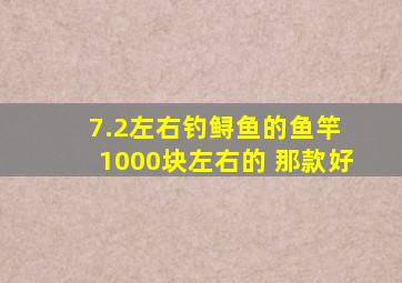 7.2左右钓鲟鱼的鱼竿 1000块左右的 那款好