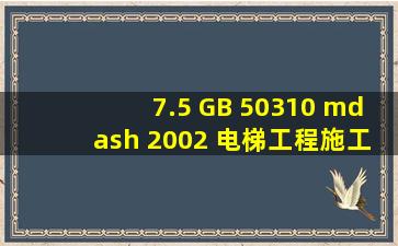 7.5 GB 50310 — 2002 《电梯工程施工
