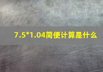 7.5*1.04简便计算是什么