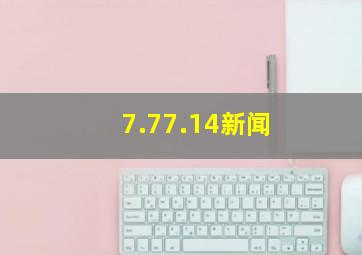 7.77.14新闻